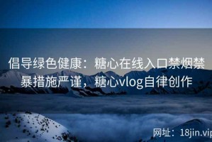 倡导绿色健康：糖心在线入口禁烟禁暴措施严谨，糖心vlog自律创作