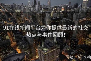 91在线新闻平台为你提供最新的社交热点与事件回顾！