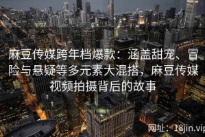 麻豆传媒跨年档爆款：涵盖甜宠、冒险与悬疑等多元素大混搭，麻豆传媒视频拍摄背后的故事
