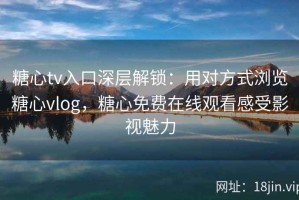 糖心tv入口深层解锁：用对方式浏览糖心vlog，糖心免费在线观看感受影视魅力