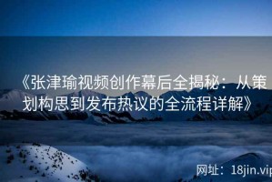 《张津瑜视频创作幕后全揭秘：从策划构思到发布热议的全流程详解》