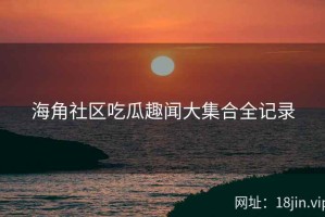 海角社区吃瓜趣闻大集合全记录