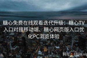 糖心免费在线观看迭代升级：糖心TV入口对接移动端、糖心网页版入口优化PC浏览体验