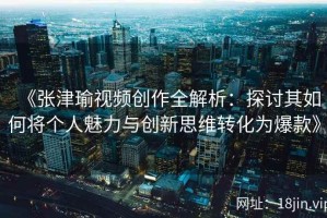 《张津瑜视频创作全解析：探讨其如何将个人魅力与创新思维转化为爆款》