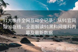 91大事件全网互动全记录：从91官网到91在线，全面解读91黑料网爆料内幕及最新数据
