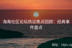 海角社区论坛热议焦点回顾：经典事件盘点