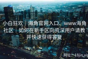 小白狂欢｜海角官网入口、www海角社区｜如何在新手区向资深用户请教并快速获得答复