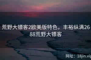 荒野大镖客2欧美版特色，丰裕纵满2688荒野大镖客