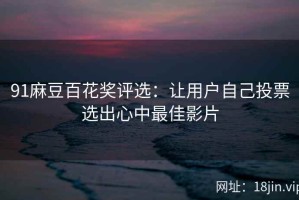91麻豆百花奖评选：让用户自己投票选出心中最佳影片