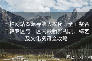 日韩网站资源导航大揭秘：全面整合日韩专区与一区内最新影视剧、综艺及文化资讯全攻略