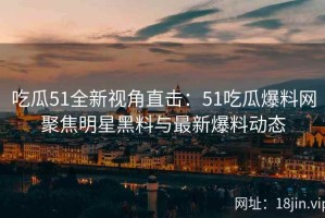 吃瓜51全新视角直击：51吃瓜爆料网聚焦明星黑料与最新爆料动态