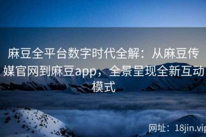 麻豆全平台数字时代全解：从麻豆传媒官网到麻豆app，全景呈现全新互动模式