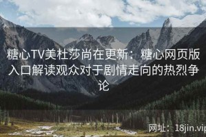 糖心TV美杜莎尚在更新：糖心网页版入口解读观众对于剧情走向的热烈争论