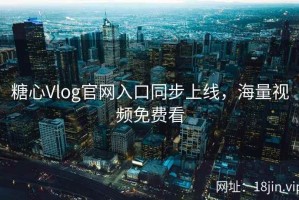 糖心Vlog官网入口同步上线，海量视频免费看