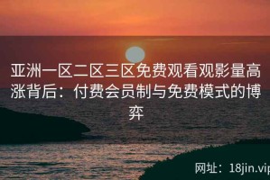 亚洲一区二区三区免费观看观影量高涨背后：付费会员制与免费模式的博弈