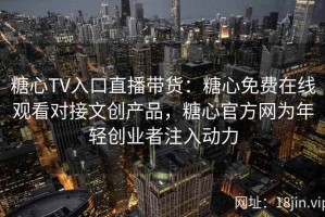 糖心TV入口直播带货：糖心免费在线观看对接文创产品，糖心官方网为年轻创业者注入动力