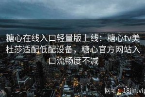 糖心在线入口轻量版上线：糖心tv美杜莎适配低配设备，糖心官方网站入口流畅度不减