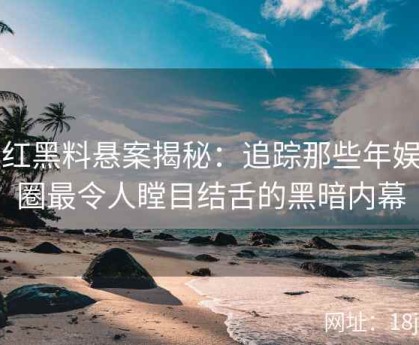 网红黑料悬案揭秘：追踪那些年娱乐圈最令人瞠目结舌的黑暗内幕