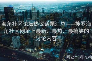 海角社区论坛热议话题汇总——搜罗海角社区网址上最新、最热、最搞笑的讨论内容