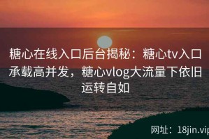 糖心在线入口后台揭秘：糖心tv入口承载高并发，糖心vlog大流量下依旧运转自如