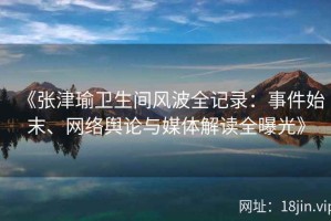 《张津瑜卫生间风波全记录：事件始末、网络舆论与媒体解读全曝光》