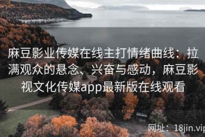 麻豆影业传媒在线主打情绪曲线：拉满观众的悬念、兴奋与感动，麻豆影视文化传媒app最新版在线观看