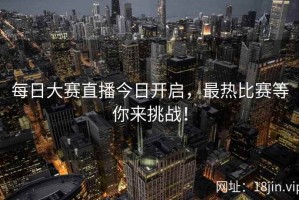 每日大赛直播今日开启，最热比赛等你来挑战！