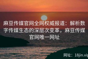 麻豆传媒官网全网权威报道：解析数字传媒生态的深层次变革，麻豆传媒官网唯一网址
