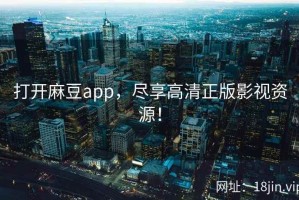 打开麻豆app，尽享高清正版影视资源！