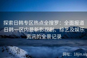 探索日韩专区热点全搜罗：全面报道日韩一区内最新影视剧、综艺及娱乐资讯的全景记录