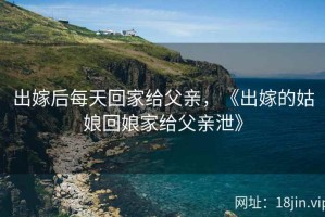 出嫁后每天回家给父亲，《出嫁的姑娘回娘家给父亲泄》