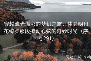 穿越流光溢彩的梦幻之旅，体验明日花绮罗那段撩动心弦的奇妙时光（序号291）