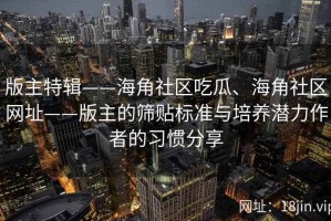 版主特辑——海角社区吃瓜、海角社区网址——版主的筛贴标准与培养潜力作者的习惯分享