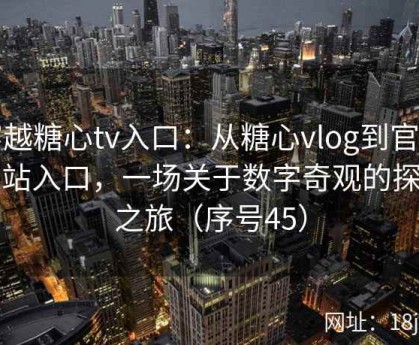 穿越糖心tv入口：从糖心vlog到官方网站入口，一场关于数字奇观的探秘之旅（序号45）