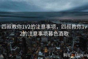 四叔教你1V2的注意事项，四叔教你1v2的注意事项暮色酒歌