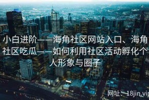 小白进阶——海角社区网站入口、海角社区吃瓜——如何利用社区活动孵化个人形象与圈子