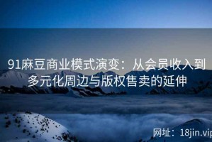 91麻豆商业模式演变：从会员收入到多元化周边与版权售卖的延伸
