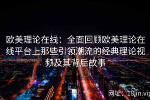 欧美理论在线：全面回顾欧美理论在线平台上那些引领潮流的经典理论视频及其背后故事