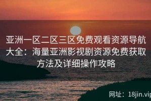 亚洲一区二区三区免费观看资源导航大全：海量亚洲影视剧资源免费获取方法及详细操作攻略