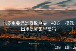 水多重要还是紧致重要，40岁一摸就出水是卵巢早衰吗