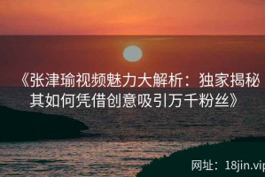 《张津瑜视频魅力大解析：独家揭秘其如何凭借创意吸引万千粉丝》