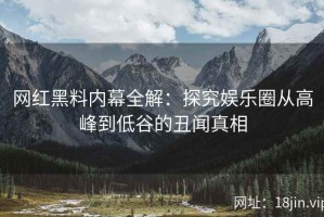 网红黑料内幕全解：探究娱乐圈从高峰到低谷的丑闻真相