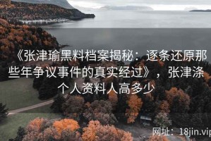 《张津瑜黑料档案揭秘：逐条还原那些年争议事件的真实经过》，张津涤个人资料人高多少