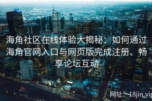 海角社区在线体验大揭秘：如何通过海角官网入口与网页版完成注册、畅享论坛互动