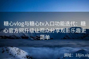 糖心vlog与糖心tv入口功能迭代：糖心官方网升级让观众分享观影乐趣更简单