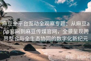 麻豆全平台互动全观察专题：从麻豆app官网到麻豆传媒官网，全景呈现跨界整合与全生态协同的数字化新纪元