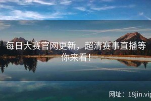 每日大赛官网更新，超清赛事直播等你来看！