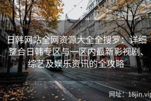 日韩网站全网资源大全全搜罗：详细整合日韩专区与一区内最新影视剧、综艺及娱乐资讯的全攻略