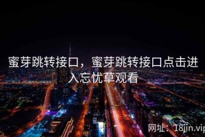 蜜芽跳转接口，蜜芽跳转接口点击进入忘忧草观看