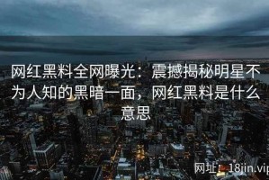 网红黑料全网曝光：震撼揭秘明星不为人知的黑暗一面，网红黑料是什么意思